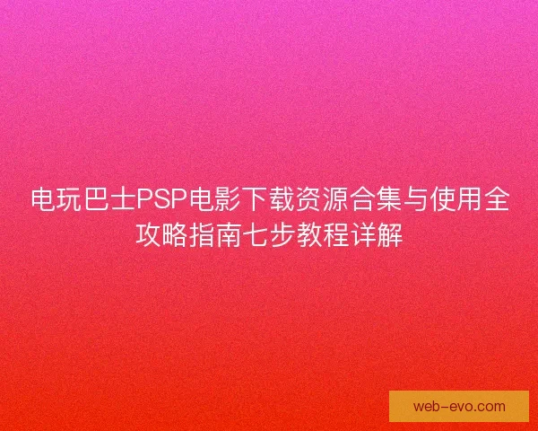 电玩巴士PSP电影下载资源合集与使用全攻略指南七步教程详解