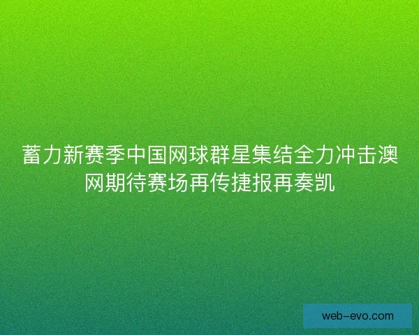 蓄力新赛季中国网球群星集结全力冲击澳网期待赛场再传捷报再奏凯