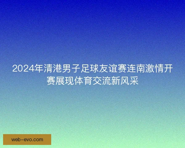 2024年清港男子足球友谊赛连南激情开赛展现体育交流新风采